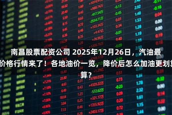 南昌股票配资公司 2025年12月26日，汽油最新价格行情来了！各地油价一览，降价后怎么加油更划算？