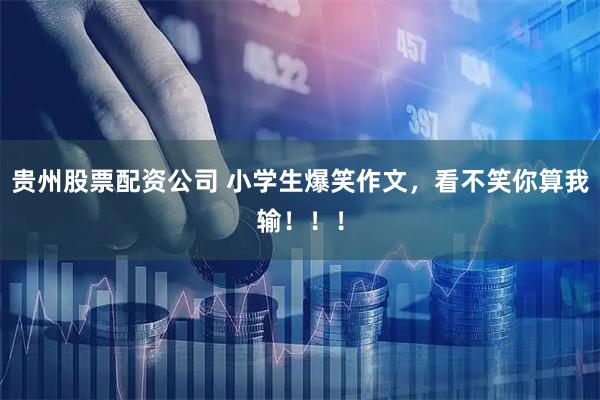 贵州股票配资公司 小学生爆笑作文，看不笑你算我输！！！