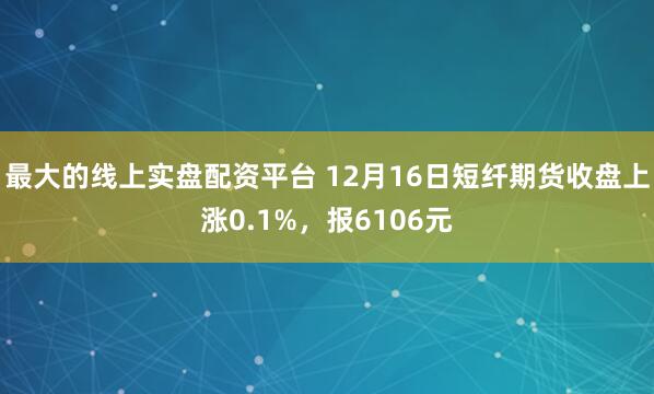 最大的线上实盘配资平台 12月16日短纤期货收盘上涨0.1%，报6106元
