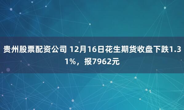 贵州股票配资公司 12月16日花生期货收盘下跌1.31%，报7962元