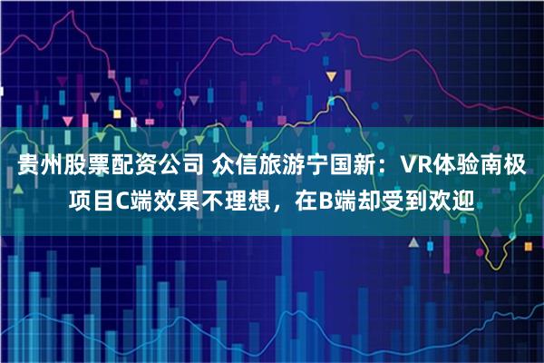 贵州股票配资公司 众信旅游宁国新：VR体验南极项目C端效果不理想，在B端却受到欢迎