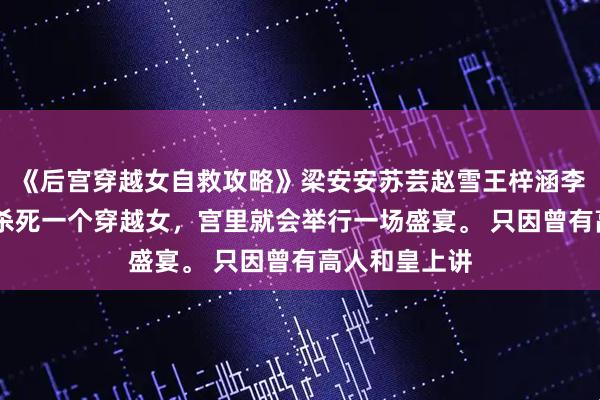 《后宫穿越女自救攻略》梁安安苏芸赵雪王梓涵李佳佳 皇帝每杀死一个穿越女，宫里就会举行一场盛宴。 只因曾有高人和皇上讲